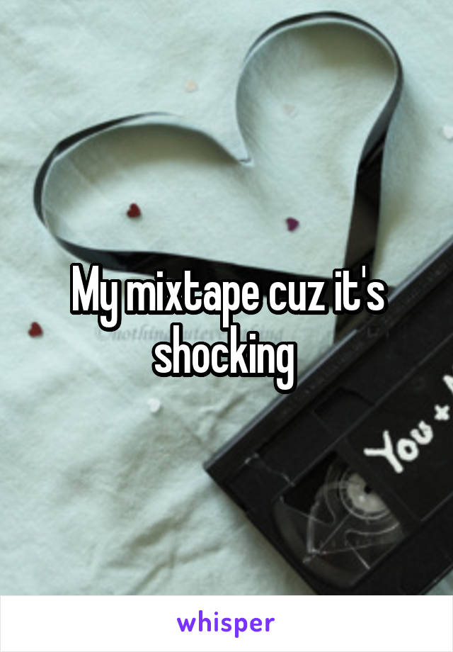 My mixtape cuz it's shocking 