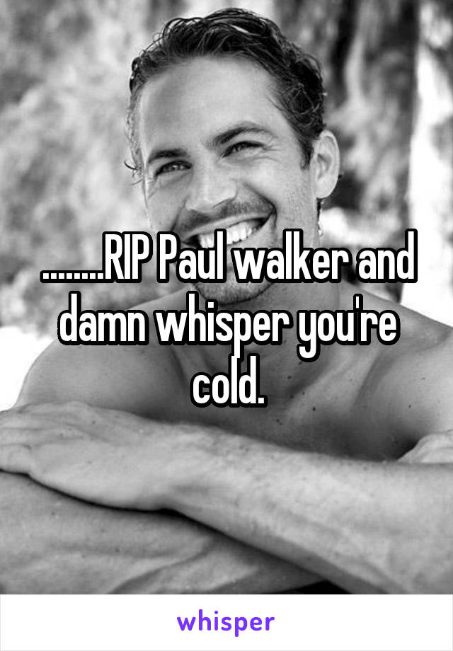 ........RIP Paul walker and damn whisper you're cold.