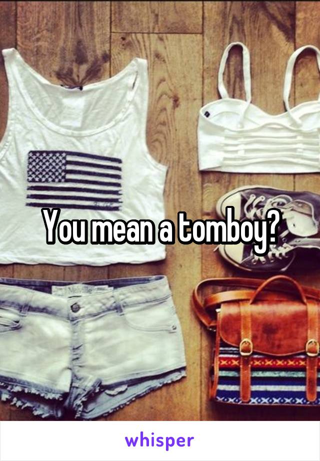 You mean a tomboy?