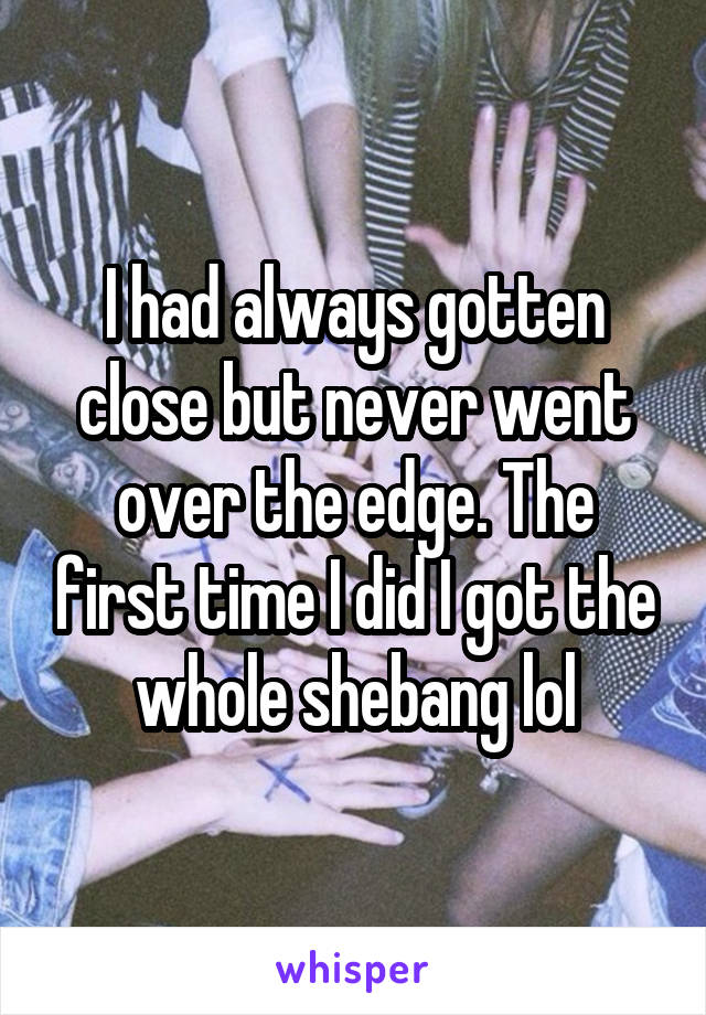 I had always gotten close but never went over the edge. The first time I did I got the whole shebang lol