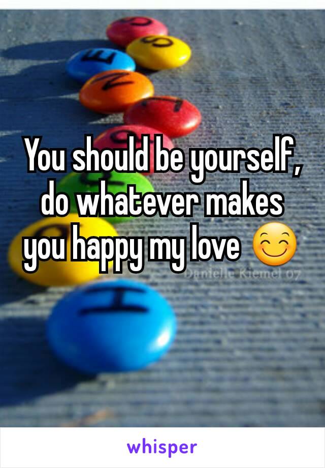 You should be yourself, do whatever makes you happy my love 😊