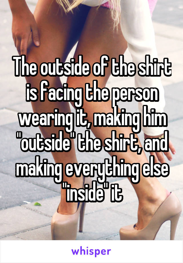 The outside of the shirt is facing the person wearing it, making him "outside" the shirt, and making everything else "inside" it