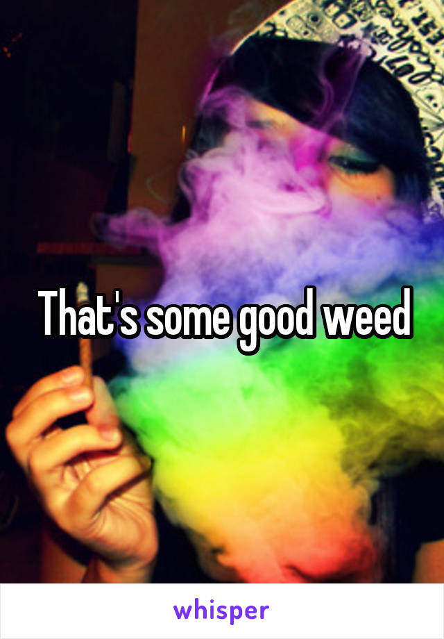 That's some good weed