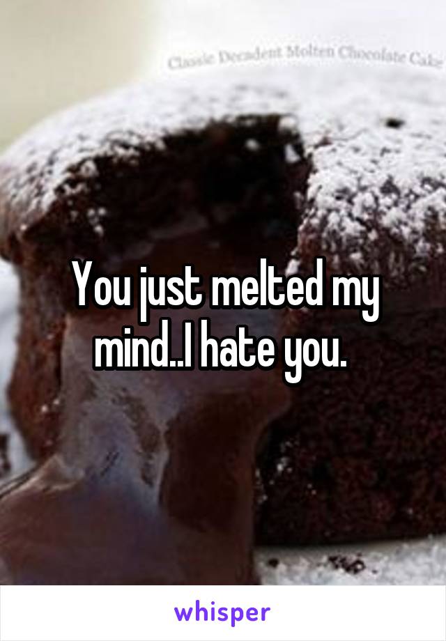 You just melted my mind..I hate you. 