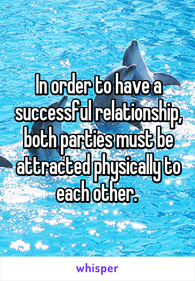 In order to have a successful relationship, both parties must be attracted physically to each other. 