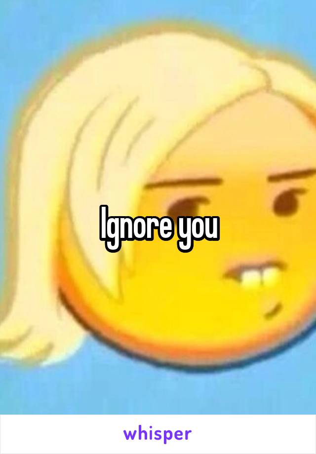 Ignore you