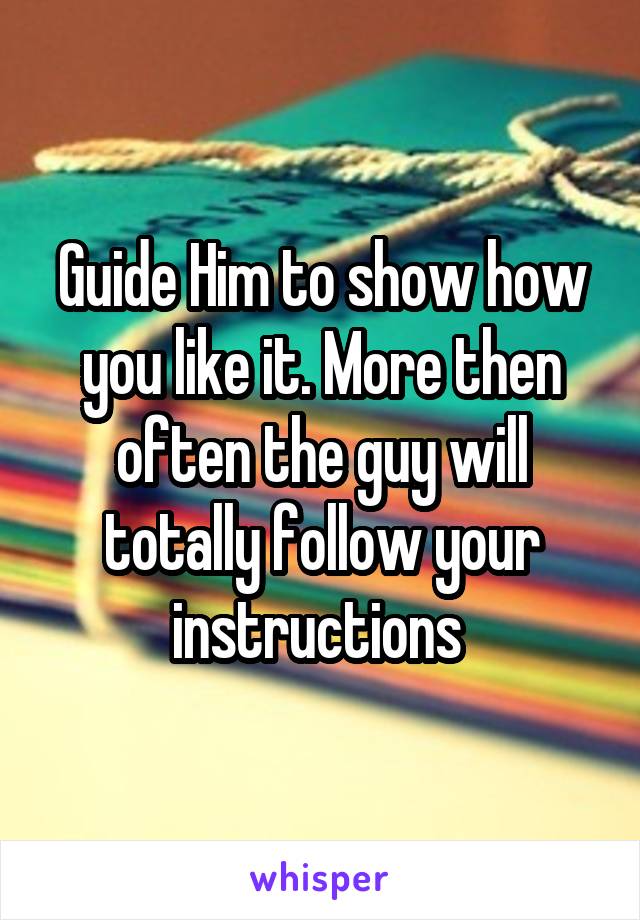 Guide Him to show how you like it. More then often the guy will totally follow your instructions 