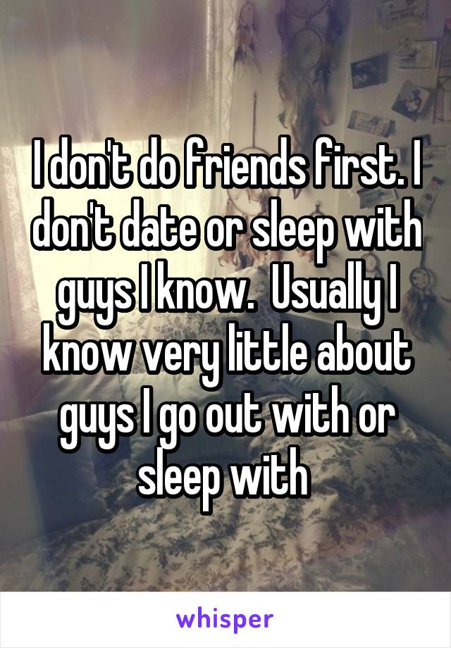 I don't do friends first. I don't date or sleep with guys I know.  Usually I know very little about guys I go out with or sleep with 