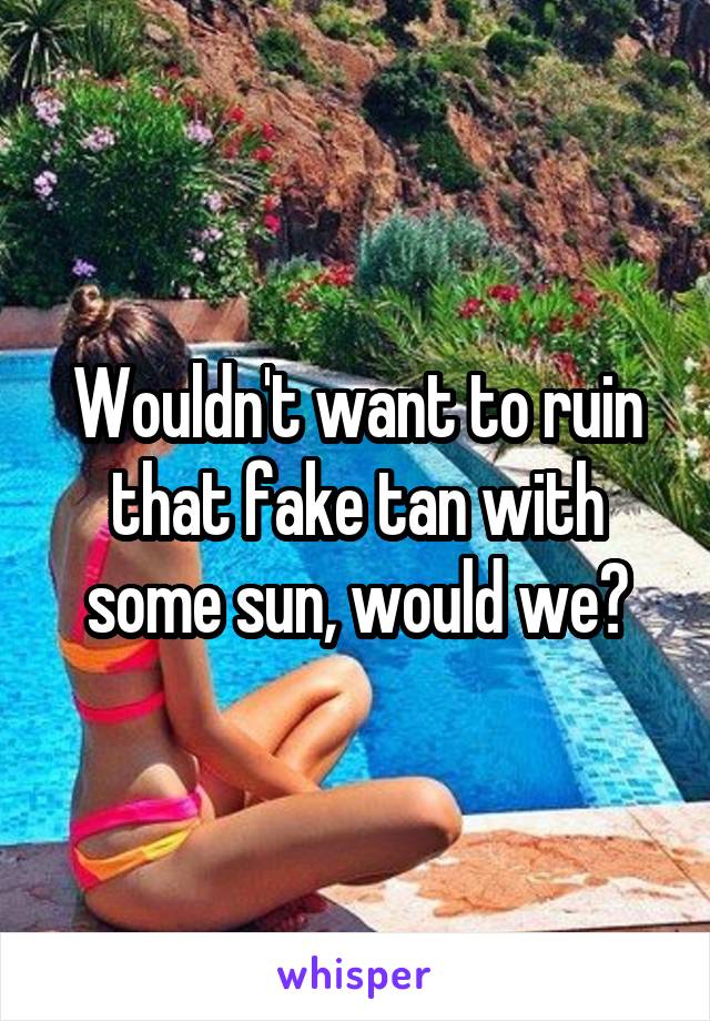 Wouldn't want to ruin that fake tan with some sun, would we?