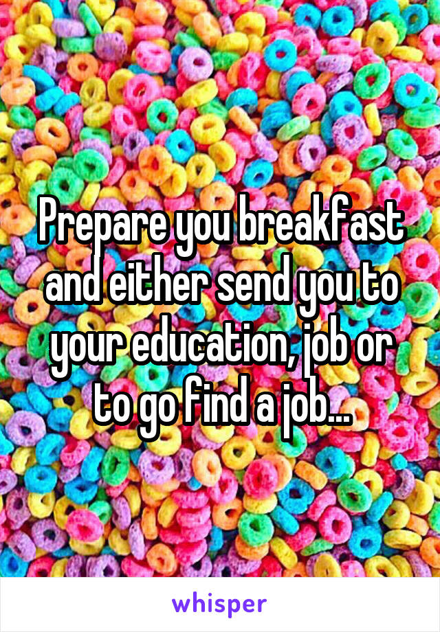 Prepare you breakfast and either send you to your education, job or to go find a job...