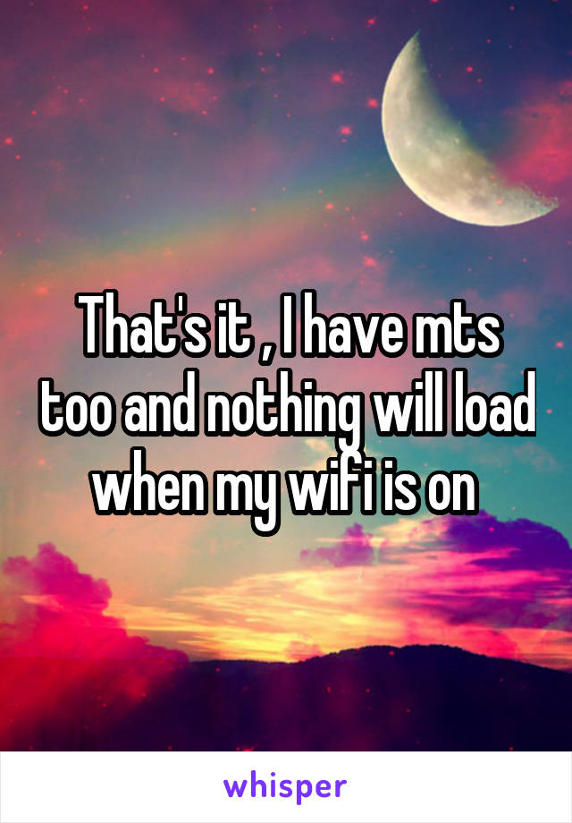 That's it , I have mts too and nothing will load when my wifi is on 