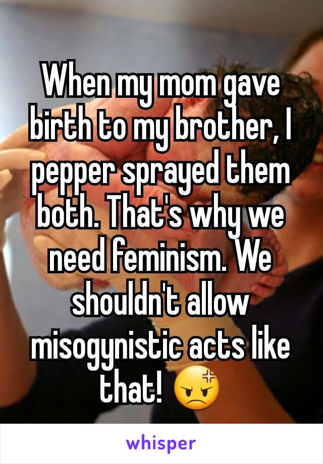 When my mom gave birth to my brother, I pepper sprayed them both. That's why we need feminism. We shouldn't allow misogynistic acts like that! 😡