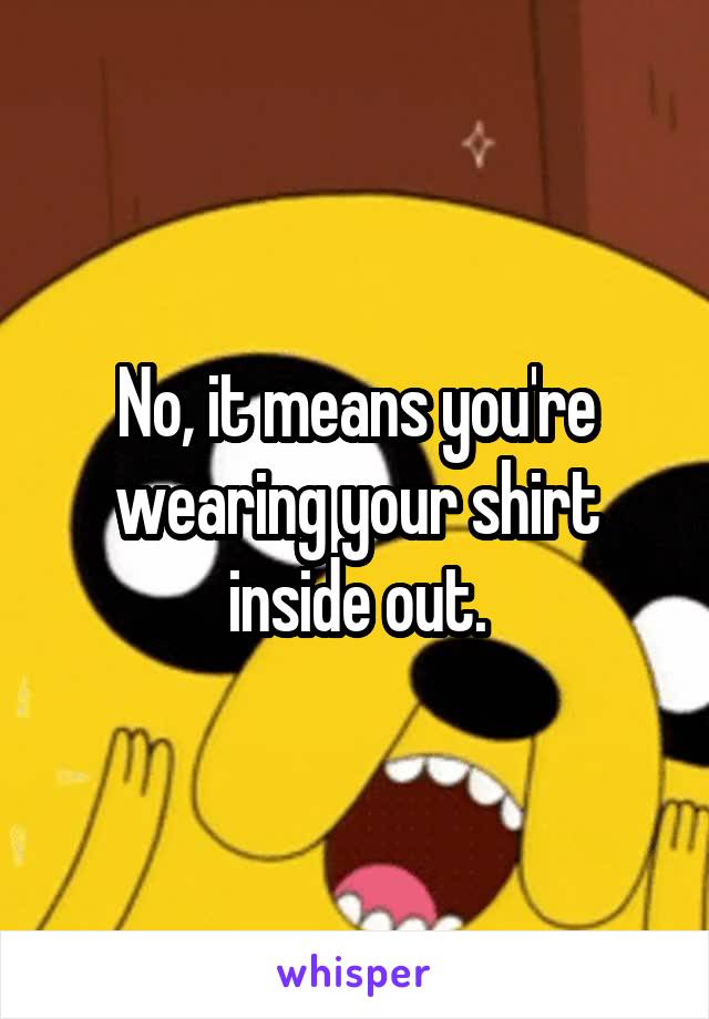 No, it means you're wearing your shirt inside out.