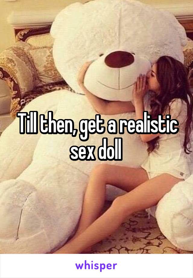 Till then, get a realistic sex doll 