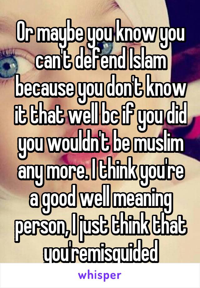 Or maybe you know you can't defend Islam because you don't know it that well bc if you did you wouldn't be muslim any more. I think you're a good well meaning person, I just think that you'remisguided