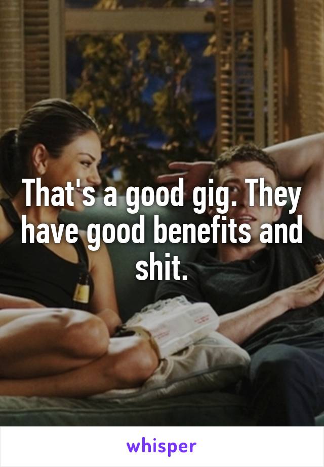 That's a good gig. They have good benefits and shit.