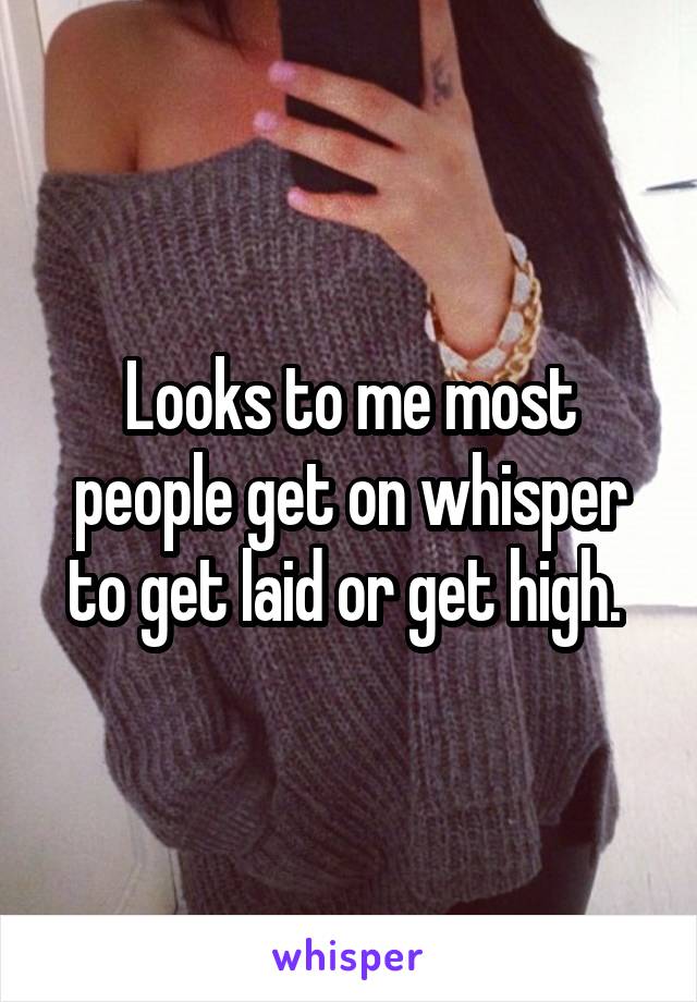 Looks to me most people get on whisper to get laid or get high. 