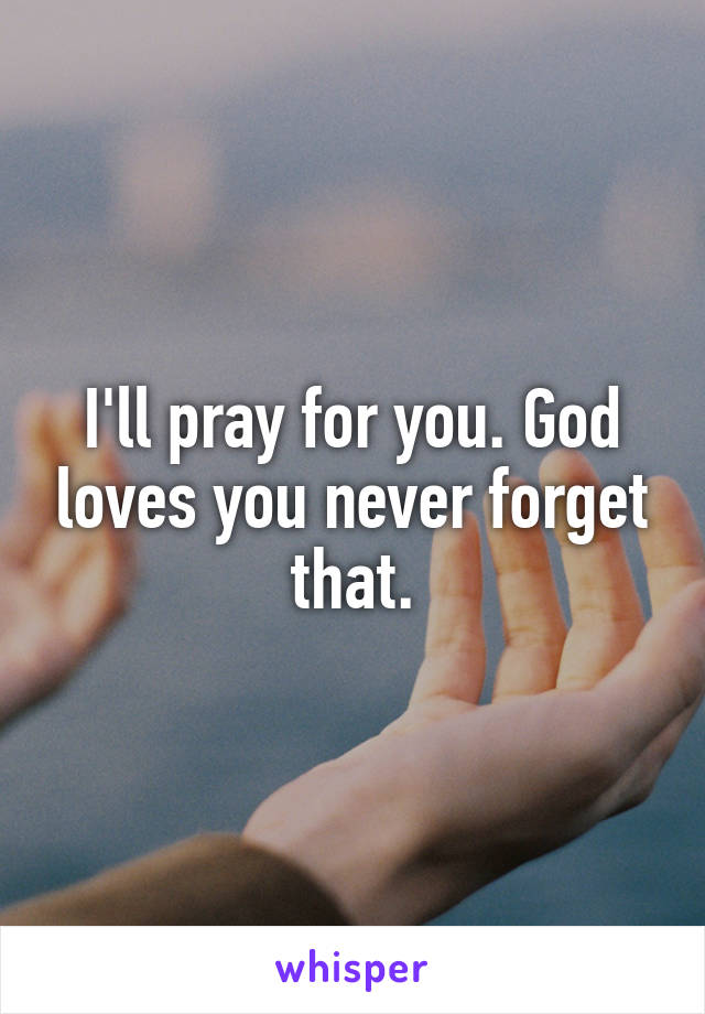 I'll pray for you. God loves you never forget that.