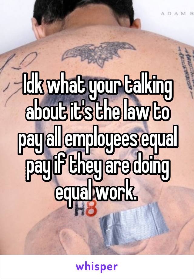 Idk what your talking about it's the law to pay all employees equal pay if they are doing equal work. 
