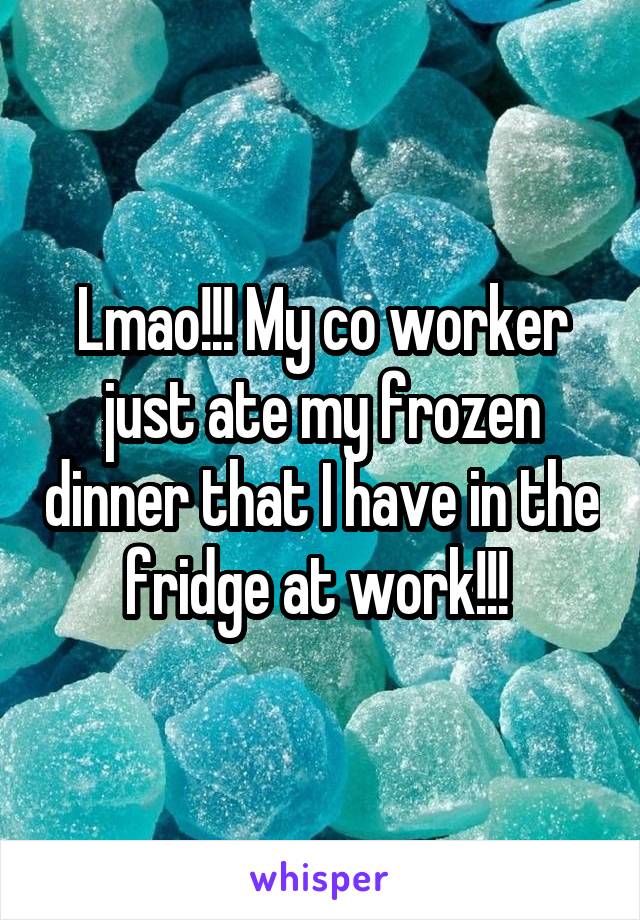 Lmao!!! My co worker just ate my frozen dinner that I have in the fridge at work!!! 