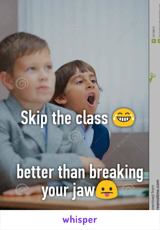 Skip the class 😂 


better than breaking your jaw😛