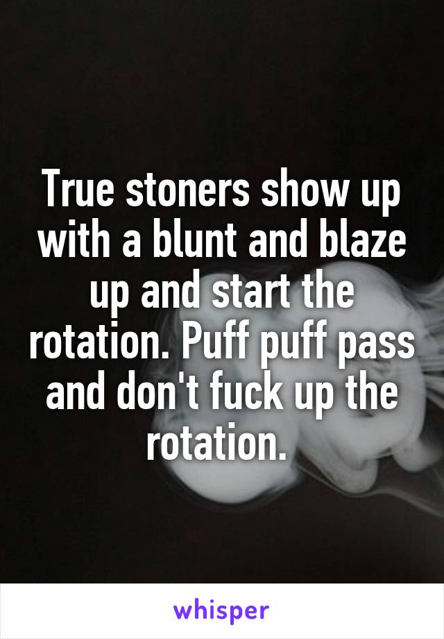 True stoners show up with a blunt and blaze up and start the rotation. Puff puff pass and don't fuck up the rotation. 