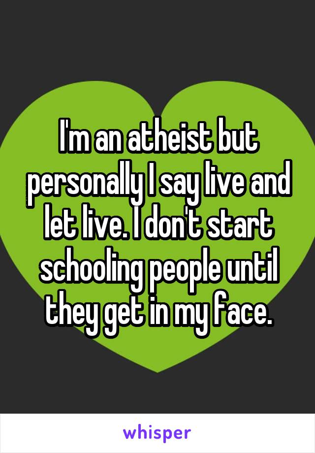 I'm an atheist but personally I say live and let live. I don't start schooling people until they get in my face.