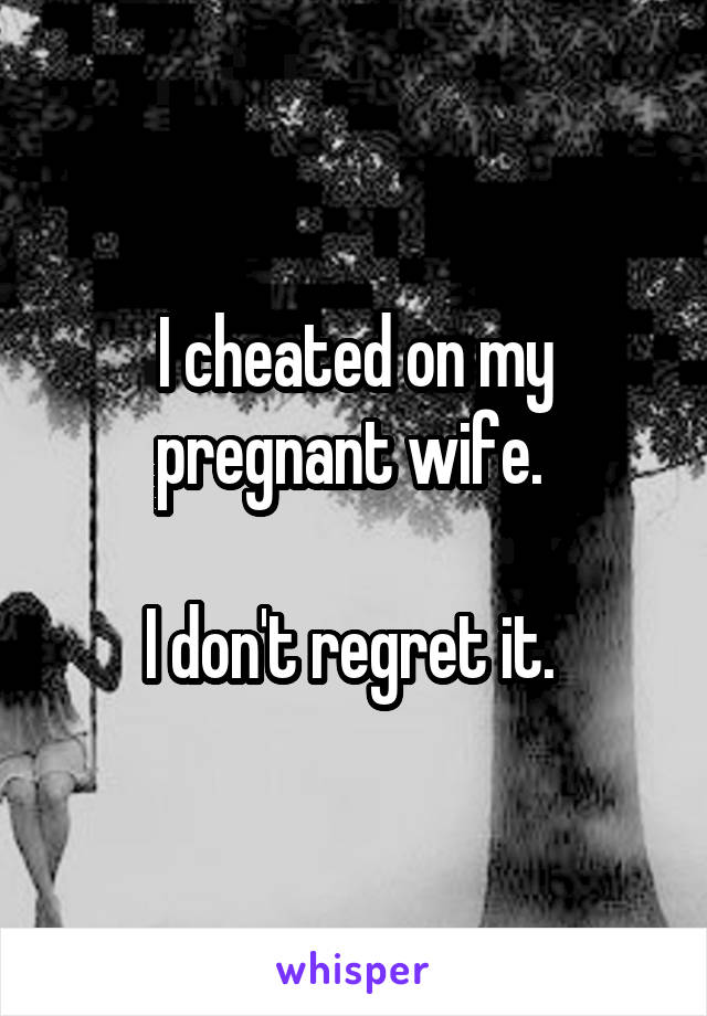 I cheated on my pregnant wife. 

I don't regret it. 