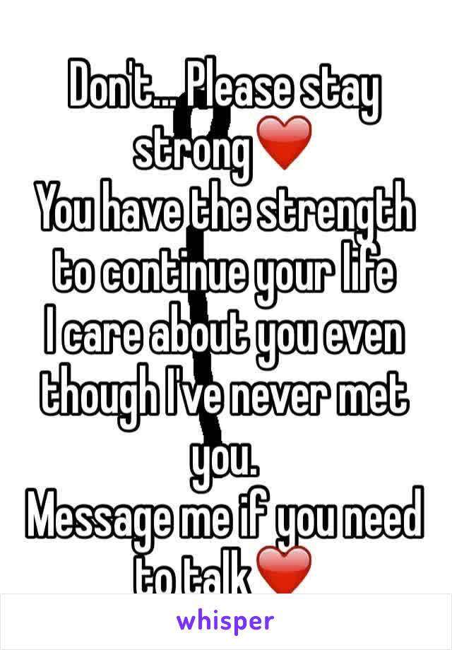 Don't... Please stay strong❤️
You have the strength to continue your life 
I care about you even though I've never met you. 
Message me if you need to talk❤️