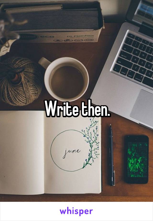 Write then.