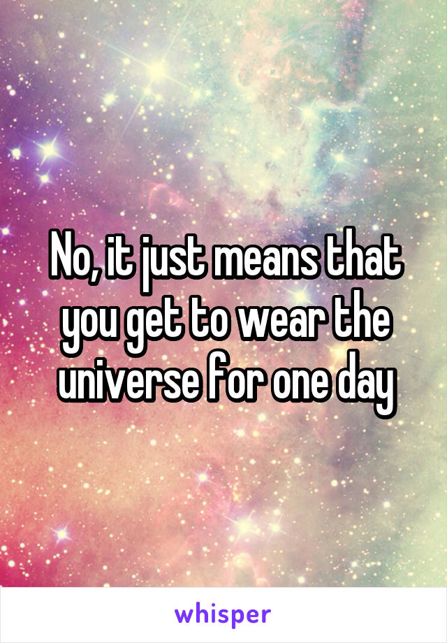No, it just means that you get to wear the universe for one day