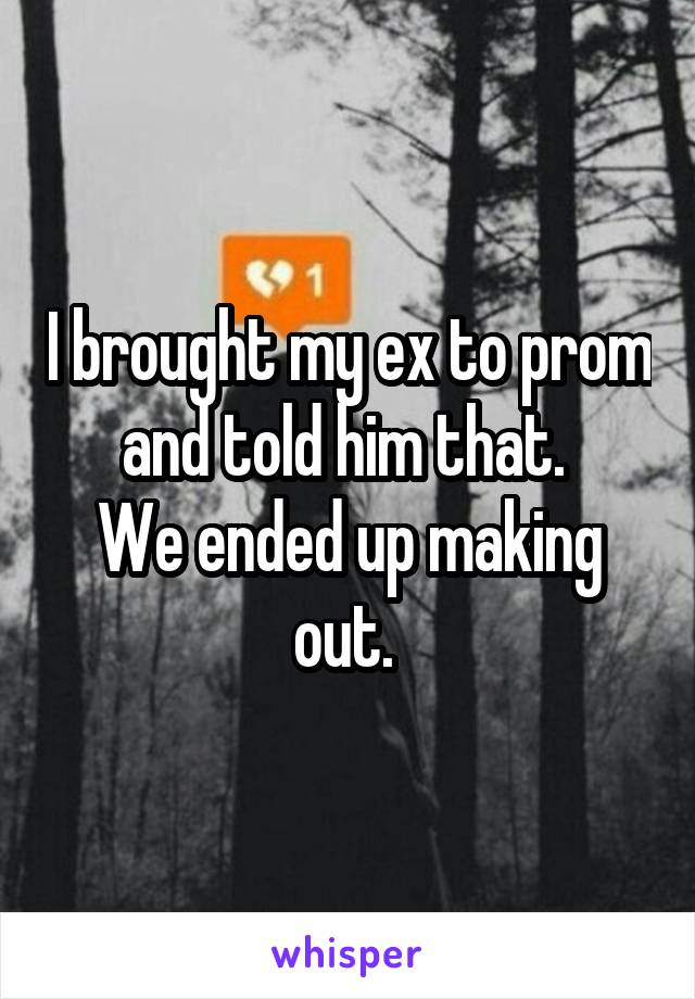 I brought my ex to prom and told him that. 
We ended up making out. 