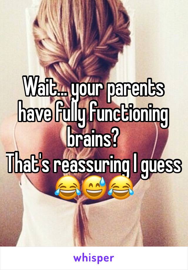 Wait... your parents have fully functioning brains?
That's reassuring I guess 😂😅😂