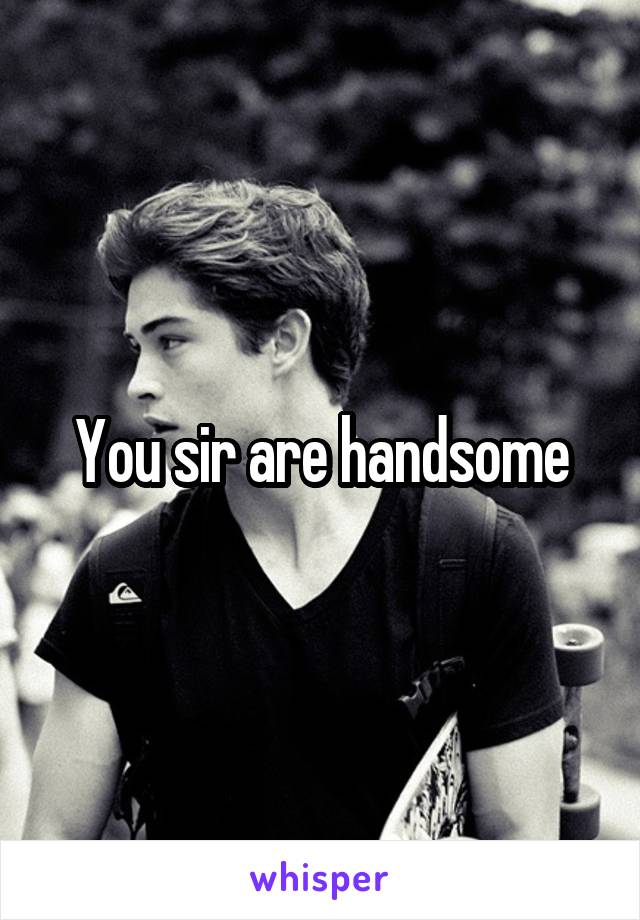 You sir are handsome