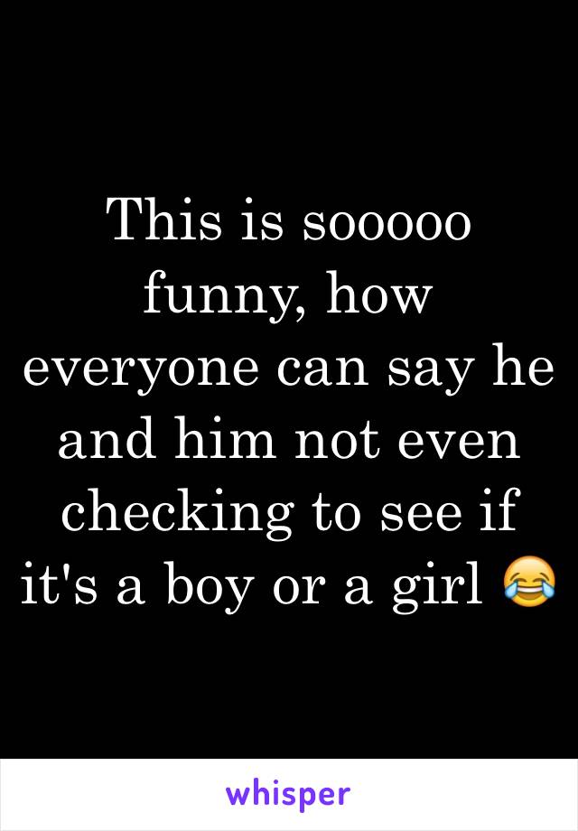 This is sooooo funny, how everyone can say he and him not even checking to see if it's a boy or a girl 😂