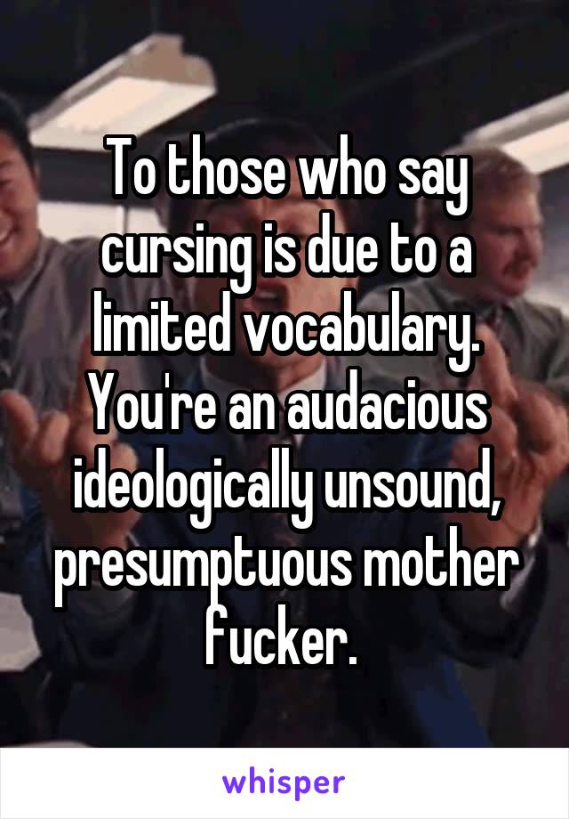To those who say cursing is due to a limited vocabulary. You're an audacious ideologically unsound, presumptuous mother fucker. 