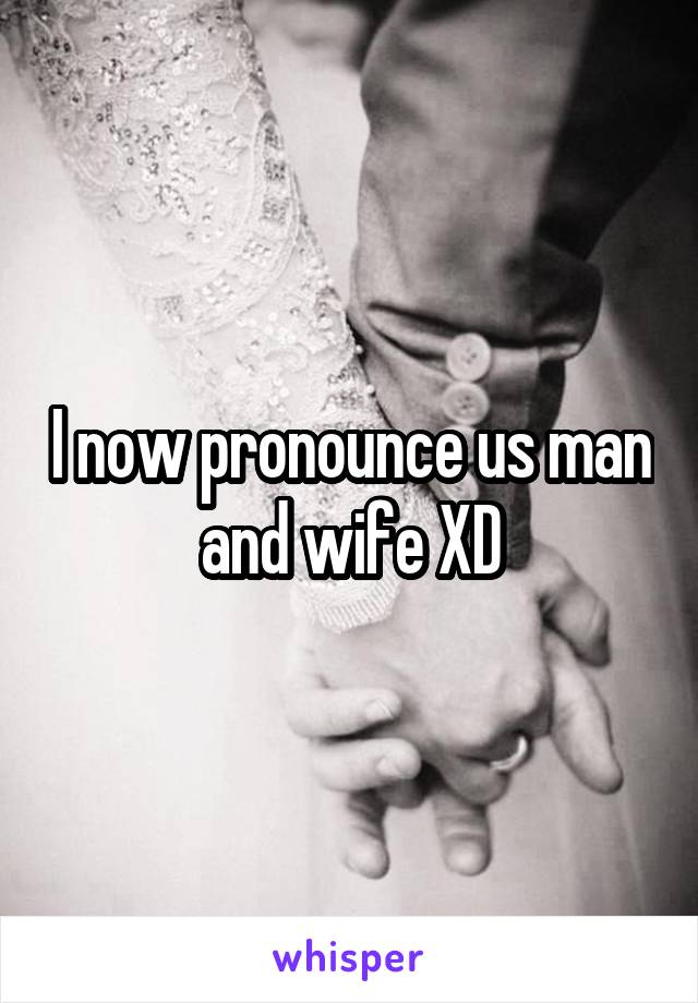 I now pronounce us man and wife XD