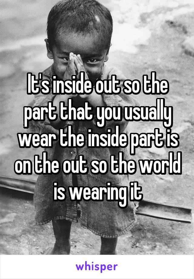 It's inside out so the part that you usually wear the inside part is on the out so the world is wearing it
