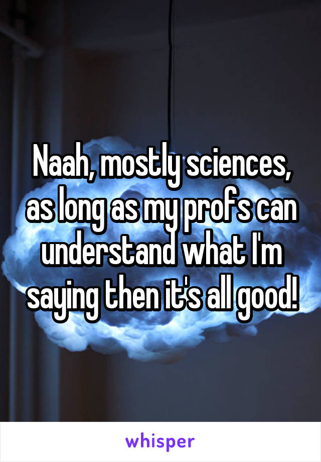Naah, mostly sciences, as long as my profs can understand what I'm saying then it's all good!