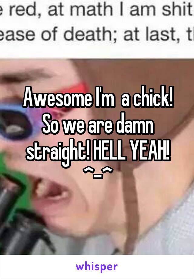 Awesome I'm  a chick! So we are damn straight! HELL YEAH! ^-^