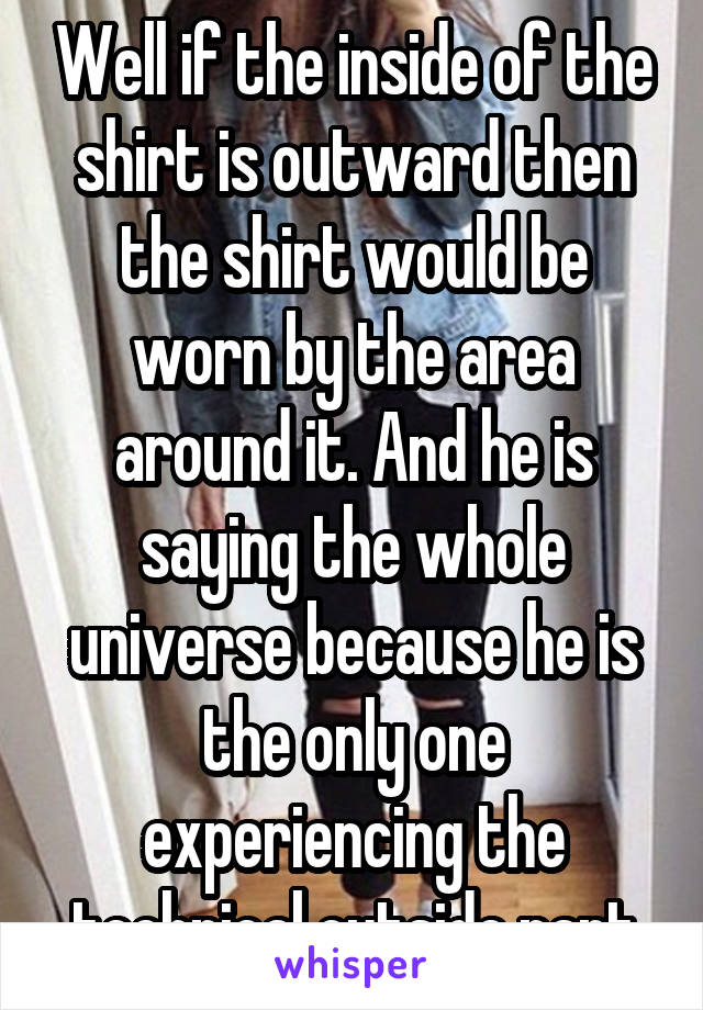 Well if the inside of the shirt is outward then the shirt would be worn by the area around it. And he is saying the whole universe because he is the only one experiencing the technical outside part