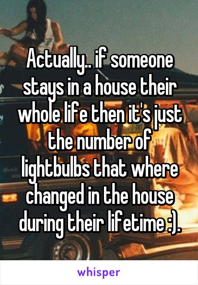 Actually.. if someone stays in a house their whole life then it's just the number of lightbulbs that where changed in the house during their lifetime :).