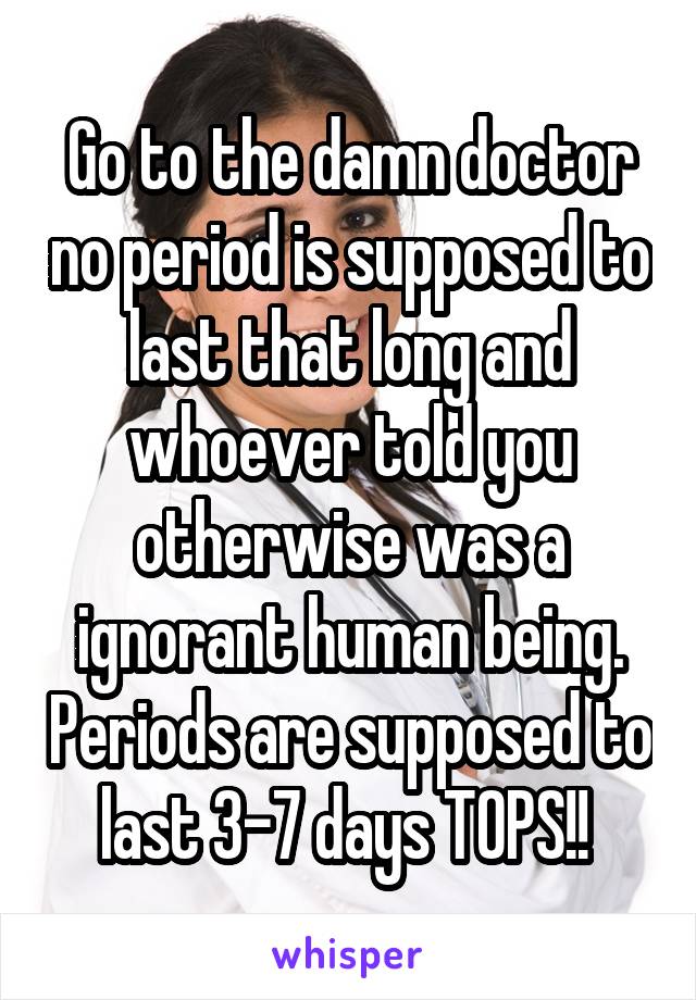 Go to the damn doctor no period is supposed to last that long and whoever told you otherwise was a ignorant human being. Periods are supposed to last 3-7 days TOPS!! 