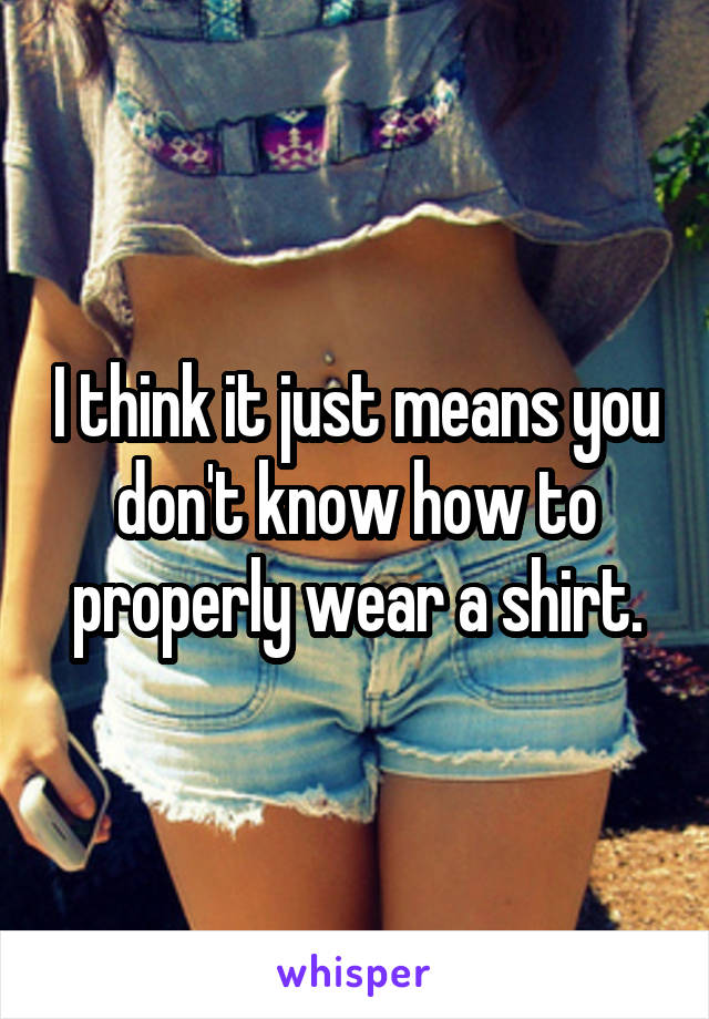 I think it just means you don't know how to properly wear a shirt.