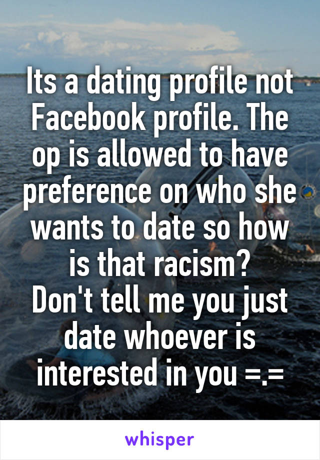 Its a dating profile not Facebook profile. The op is allowed to have preference on who she wants to date so how is that racism?
Don't tell me you just date whoever is interested in you =.=