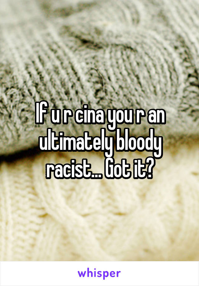 If u r cina you r an ultimately bloody racist... Got it?