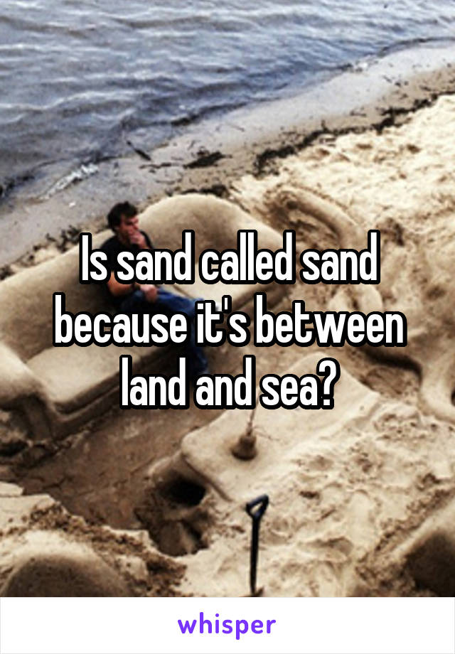 Is sand called sand because it's between land and sea?