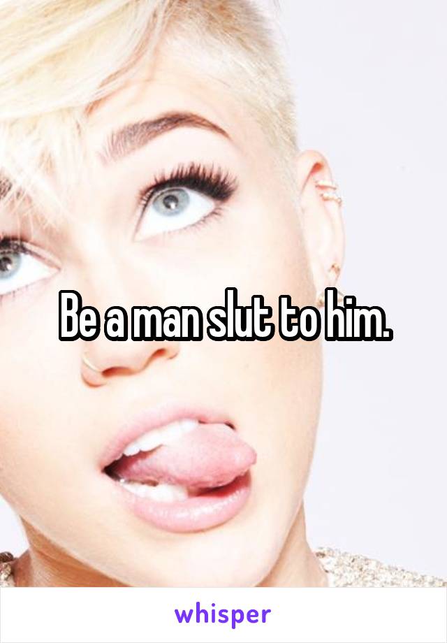 Be a man slut to him.