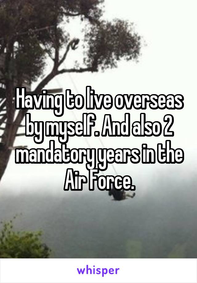 Having to live overseas by myself. And also 2 mandatory years in the Air Force.