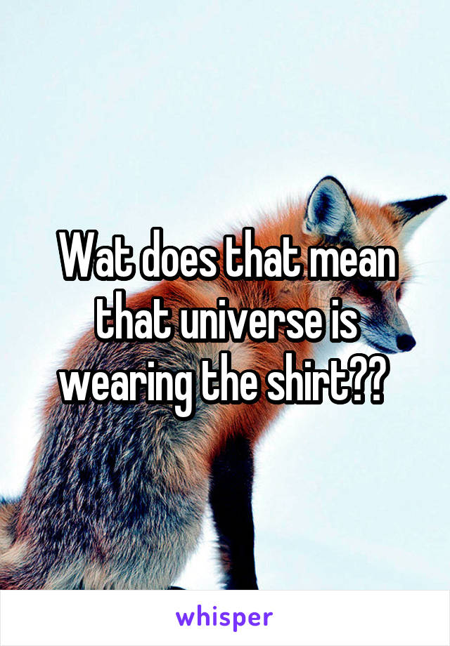 Wat does that mean that universe is wearing the shirt?? 